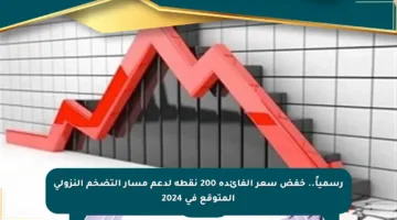 رسمياً.. خفض سعر الفائدة 200 نقطة لدعم مسار التضخم النزولي المتوقع في 2024